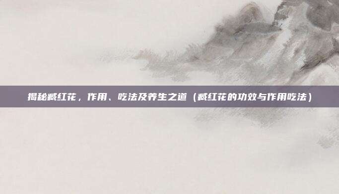 揭秘臧红花，作用、吃法及养生之道（臧红花的功效与作用吃法）