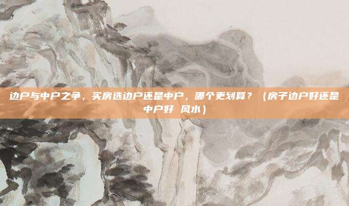 边户与中户之争,买房选边户还是中户,哪个更划算?(房子边户好还是中户好 风水)