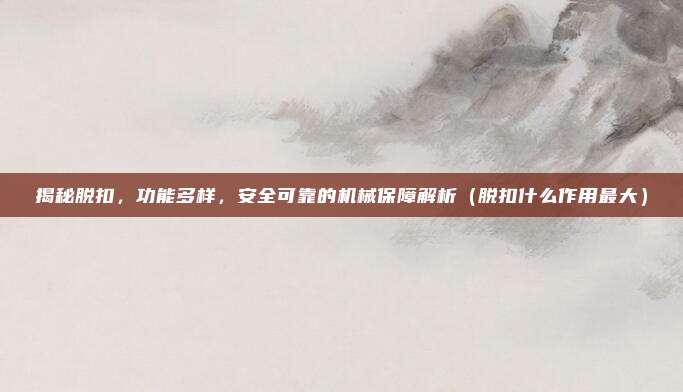 揭秘脱扣，功能多样，安全可靠的机械保障解析（脱扣什么作用最大）