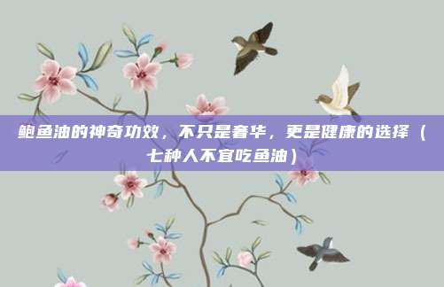 鲍鱼油的神奇功效,不只是奢华,更是健康的选择(七种人不宜吃鱼油)