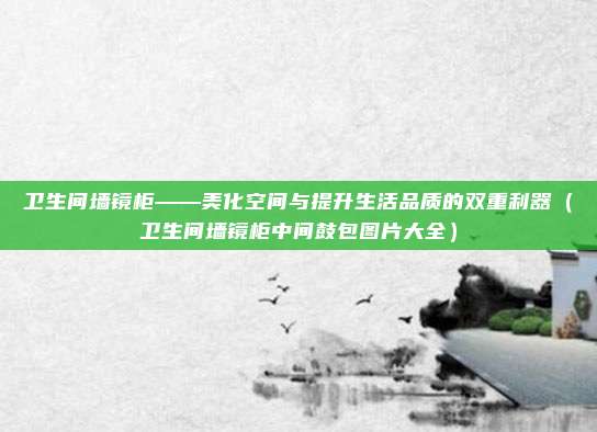 卫生间墙镜柜——美化空间与提升生活品质的双重利器（卫生间墙镜柜中间鼓包图片大全）