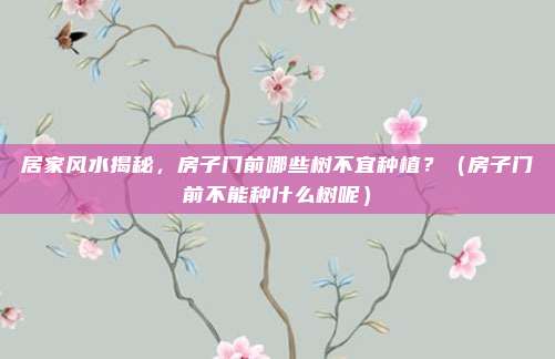 居家风水揭秘,房子门前哪些树不宜种植?(房子门前不能种什么树呢)