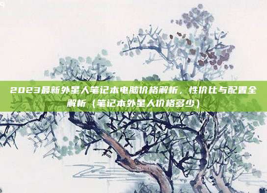 2023最新外星人笔记本电脑价格解析，性价比与配置全解析（笔记本外星人价格多少）
