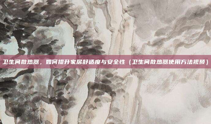 卫生间散热器，如何提升家居舒适度与安全性（卫生间散热器使用方法视频）
