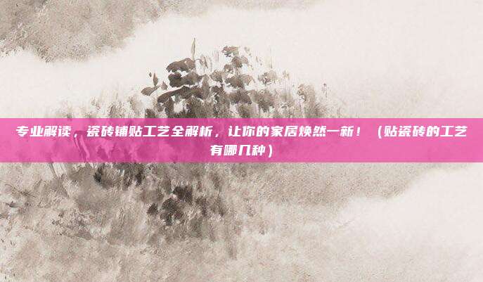专业解读,瓷砖铺贴工艺全解析,让你的家居焕然一新!(贴瓷砖的工艺有哪几种)