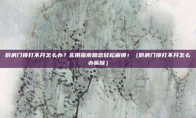 厨房门锁打不开怎么办?实用指南助您轻松解锁!(厨房门锁打不开怎么办拆除)