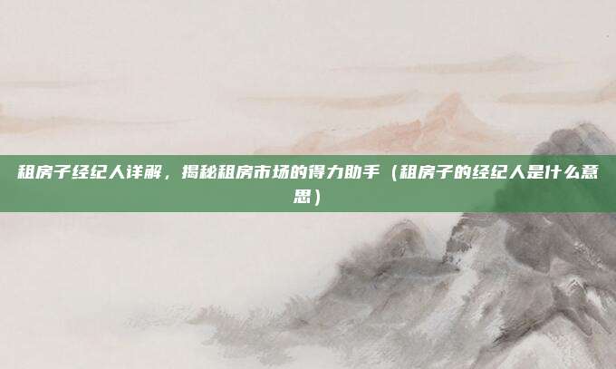 租房子经纪人详解，揭秘租房市场的得力助手（租房子的经纪人是什么意思）