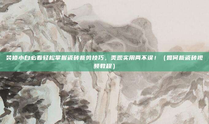 装修小白必看轻松掌握瓷砖裁剪技巧,美观实用两不误!(如何裁瓷砖视频教程)
