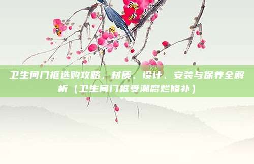 卫生间门框选购攻略,材质、设计、安装与保养全解析(卫生间门框受潮腐烂修补)