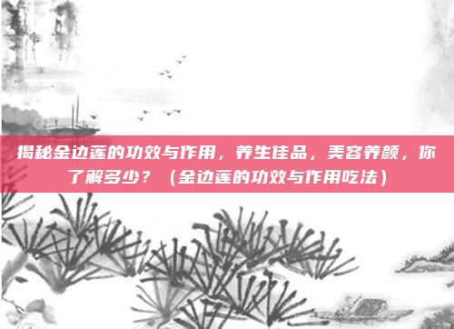 揭秘金边莲的功效与作用,养生佳品,美容养颜,你了解多少?(金边莲的功效与作用吃法)