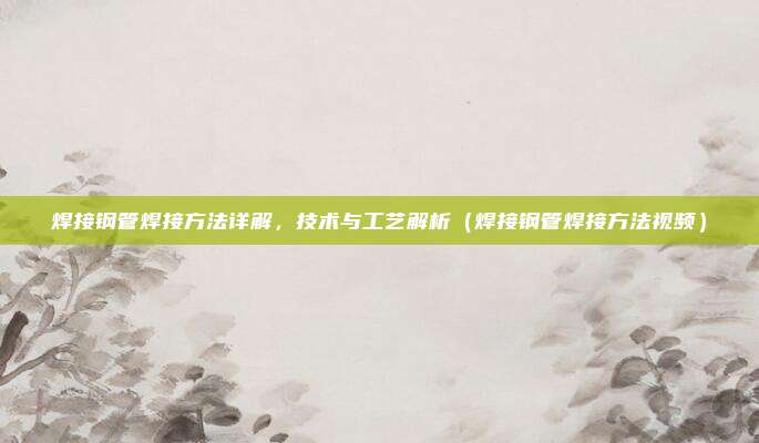 焊接钢管焊接方法详解,技术与工艺解析(焊接钢管焊接方法视频)
