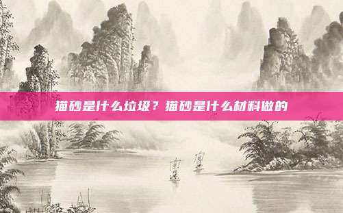 猫砂是什么垃圾？猫砂是什么材料做的