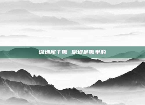 深圳属于哪 深圳是哪里的