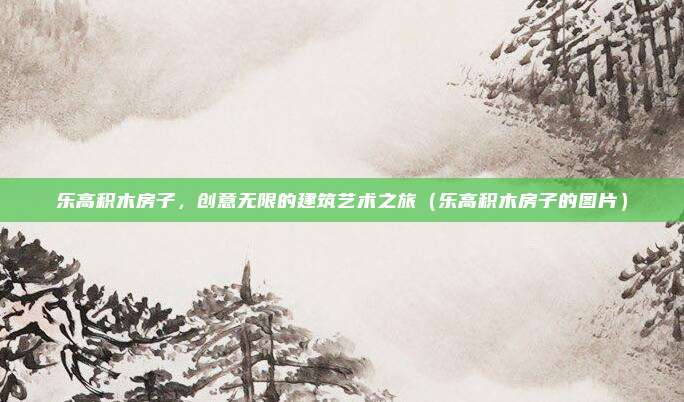 乐高积木房子，创意无限的建筑艺术之旅（乐高积木房子的图片）