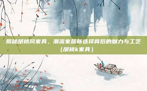 揭秘胡桃风家具，潮流家居新选择背后的魅力与工艺（胡桃k家具）