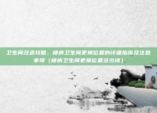 卫生间改造攻略,楼房卫生间更换位置的详细指南及注意事项(楼房卫生间更换位置多少钱)