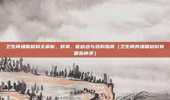 卫生间墙面材料全解析，种类、优缺点与选购指南（卫生间的墙面材料有哪些种类）