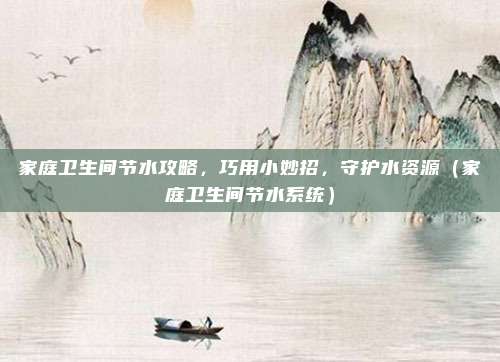 家庭卫生间节水攻略，巧用小妙招，守护水资源（家庭卫生间节水系统）