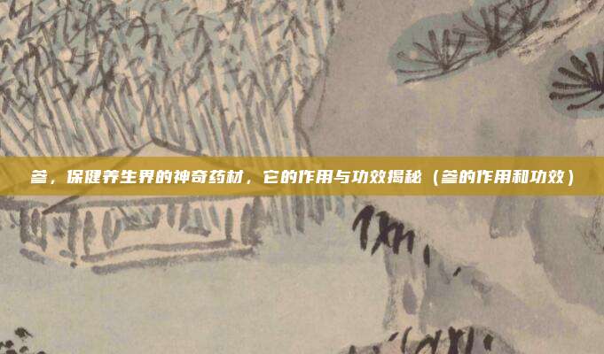 参,保健养生界的神奇药材,它的作用与功效揭秘(参的作用和功效)