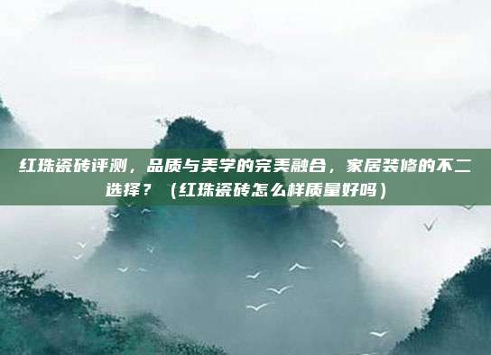 红珠瓷砖评测，品质与美学的完美融合，家居装修的不二选择？（红珠瓷砖怎么样质量好吗）
