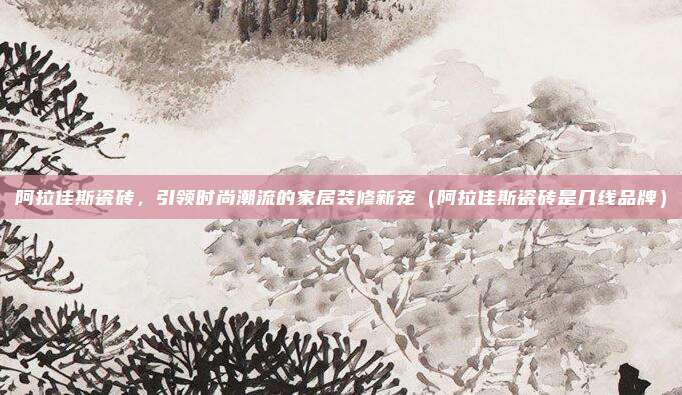 阿拉佳斯瓷砖,引领时尚潮流的家居装修新宠(阿拉佳斯瓷砖是几线品牌)