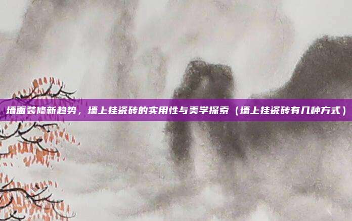 墙面装修新趋势，墙上挂瓷砖的实用性与美学探索（墙上挂瓷砖有几种方式）