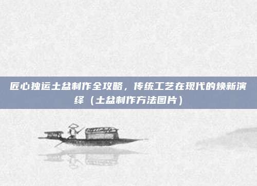 匠心独运土盆制作全攻略，传统工艺在现代的焕新演绎（土盆制作方法图片）