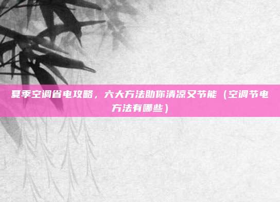 夏季空调省电攻略,六大方法助你清凉又节能(空调节电方法有哪些)
