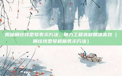 揭秘钢绞线型号表示方法，助力工程选材精准高效（钢绞线型号规格表示方法）