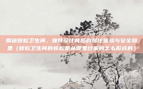 揭秘蜈蚣卫生间，独特设计背后的居住体验与安全隐患（蜈蚣卫生间的蜈蚣是从哪里过来的怎么形成的）
