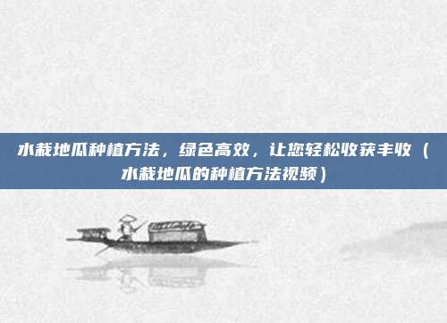 水栽地瓜种植方法，绿色高效，让您轻松收获丰收（水栽地瓜的种植方法视频）