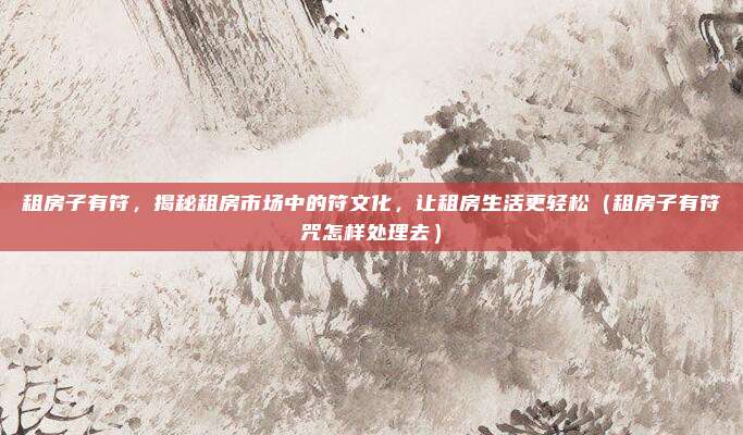 租房子有符,揭秘租房市场中的符文化,让租房生活更轻松(租房子有符咒怎样处理去)