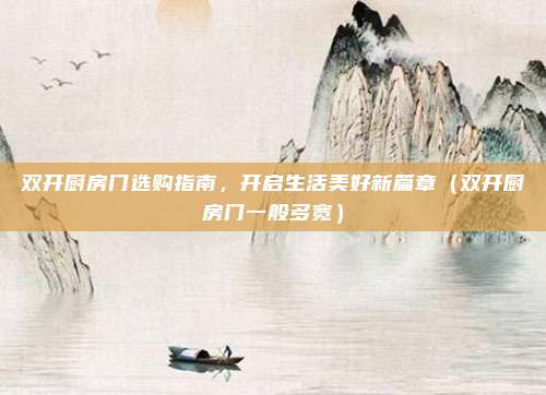 双开厨房门选购指南,开启生活美好新篇章(双开厨房门一般多宽)