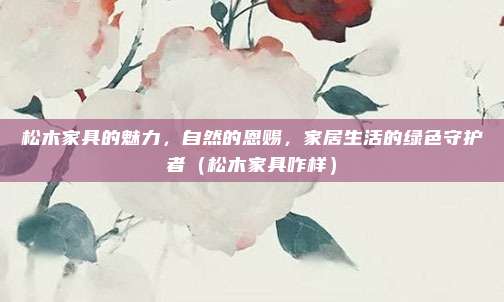 松木家具的魅力,自然的恩赐,家居生活的绿色守护者(松木家具咋样)