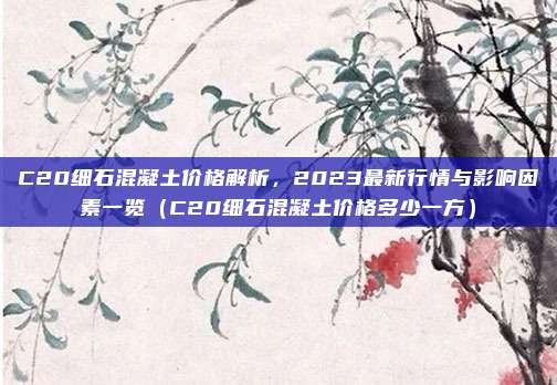 C20细石混凝土价格解析,2023最新行情与影响因素一览(C20细石混凝土价格多少一方)
