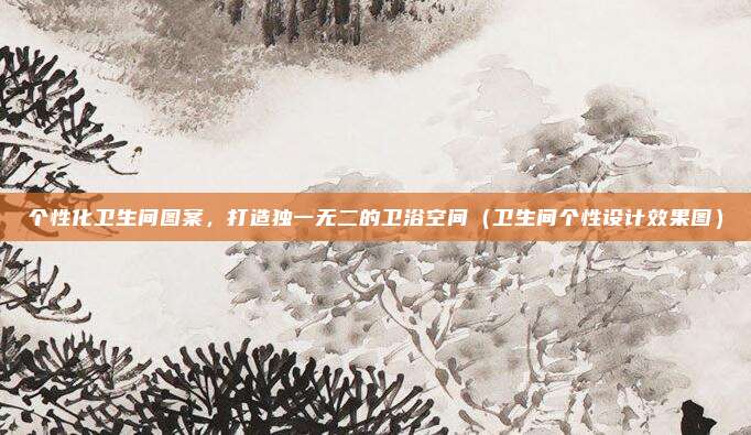 个性化卫生间图案，打造独一无二的卫浴空间（卫生间个性设计效果图）