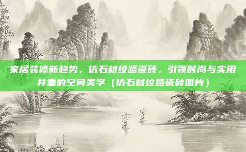 家居装修新趋势，仿石材纹路瓷砖，引领时尚与实用并重的空间美学（仿石材纹路瓷砖图片）