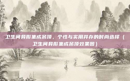卫生间异形集成吊顶，个性与实用并存的时尚选择（卫生间异形集成吊顶效果图）