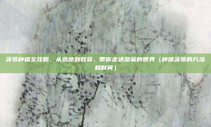 菠萝种植全攻略，从选地到收获，带你走进甜蜜的世界（种植菠萝的方法和时间）