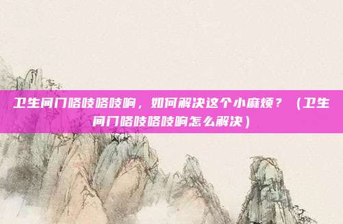 卫生间门咯吱咯吱响，如何解决这个小麻烦？（卫生间门咯吱咯吱响怎么解决）