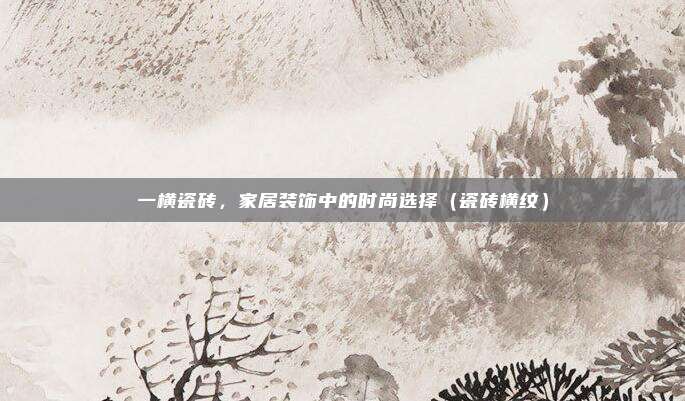 一横瓷砖，家居装饰中的时尚选择（瓷砖横纹）
