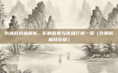 防撞柱价格解析，影响因素与市场行情一览（升降防撞柱价格）