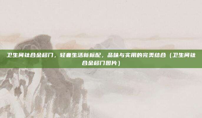 卫生间钛合金移门，轻奢生活新标配，品味与实用的完美结合（卫生间钛合金移门图片）
