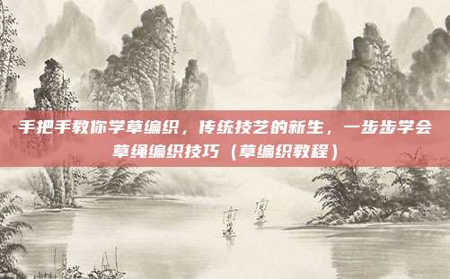 手把手教你学草编织,传统技艺的新生,一步步学会草绳编织技巧(草编织教程)