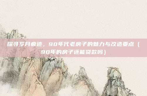 探寻岁月痕迹,90年代老房子的魅力与改造要点(90年的房子还能贷款吗)