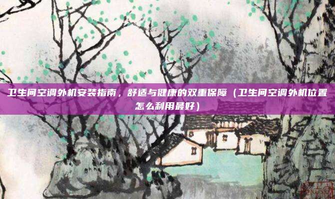 卫生间空调外机安装指南，舒适与健康的双重保障（卫生间空调外机位置怎么利用最好）