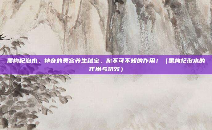 黑枸杞泡水,神奇的美容养生秘宝,你不可不知的作用!(黑枸杞泡水的作用与功效)