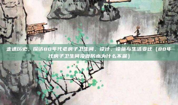 走进历史,探访80年代老房子卫生间,设计、设施与生活变迁(80年代房子卫生间没做防水为什么不漏)