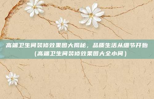 高端卫生间装修效果图大揭秘，品质生活从细节开始（高端卫生间装修效果图大全小间）