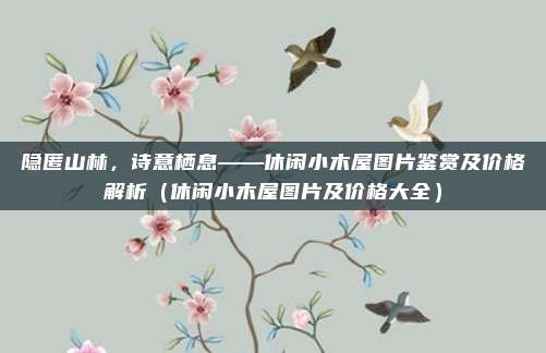隐匿山林,诗意栖息——休闲小木屋图片鉴赏及价格解析(休闲小木屋图片及价格大全)
